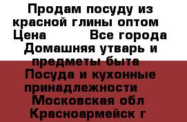 Продам посуду из красной глины оптом › Цена ­ 100 - Все города Домашняя утварь и предметы быта » Посуда и кухонные принадлежности   . Московская обл.,Красноармейск г.